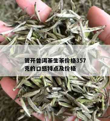 贺开普洱茶生茶价格357克的口感特点及价格