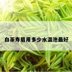 白茶寿眉用多少水温泡更好