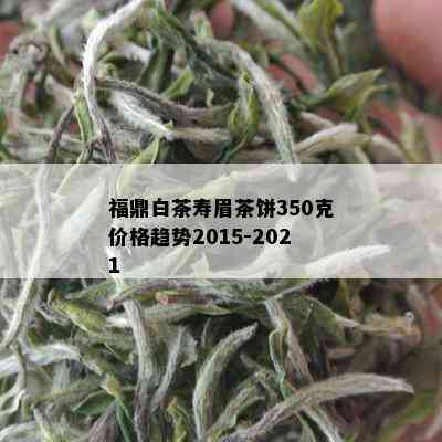 福鼎白茶寿眉茶饼350克价格趋势2015-2021