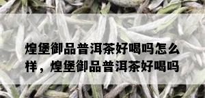 煌堡御品普洱茶好喝吗怎么样，煌堡御品普洱茶好喝吗