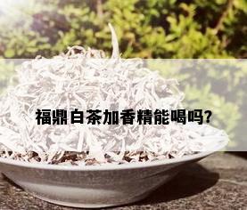 福鼎白茶加香精能喝吗？