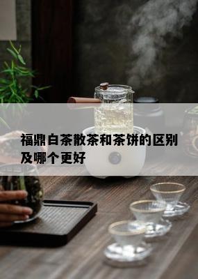 福鼎白茶散茶和茶饼的区别及哪个更好