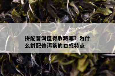 拼配普洱值得收藏嘛？为什么拼配普洱茶的口感特点