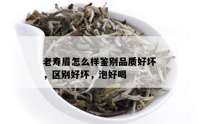 老寿眉怎么样鉴别品质好坏，区别好坏，泡好喝