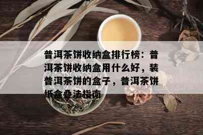 普洱茶饼收纳盒排行榜：普洱茶饼收纳盒用什么好，装普洱茶饼的盒子，普洱茶饼纸盒叠法指南