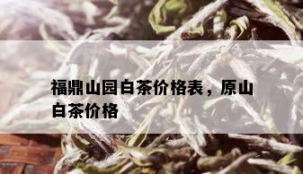 福鼎山园白茶价格表，原山白茶价格