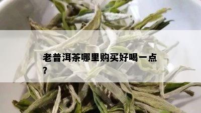 老普洱茶哪里购买好喝一点？