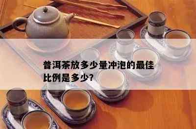 普洱茶放多少量冲泡的更佳比例是多少？