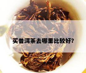 买普洱茶去哪里比较好？