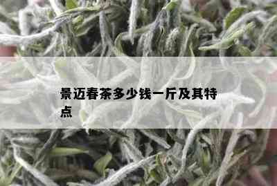 景迈春茶多少钱一斤及其特点