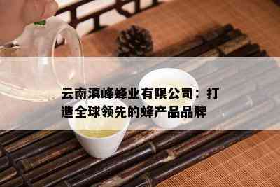 云南滇峰蜂业有限公司：打造全球领先的蜂产品品牌