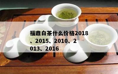 福鼎白茶什么价格2018、2015、2010、2013、2016