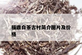 福鼎白茶古村简介图片及价格