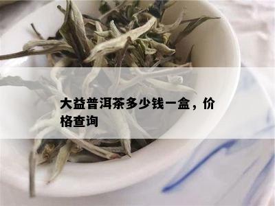 大益普洱茶多少钱一盒，价格查询