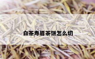 白茶寿眉茶饼怎么切