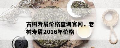 古树寿眉价格查询官网，老树寿眉2016年价格