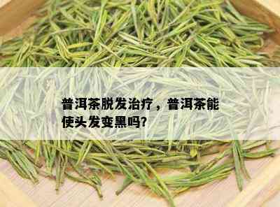 普洱茶脱发治疗，普洱茶能使头发变黑吗？