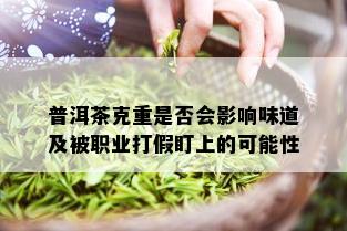 普洱茶克重是否会影响味道及被职业打假盯上的可能性