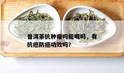 普洱茶抗肿瘤吗能喝吗，有抗癌防癌功效吗？