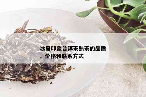 冰岛印象普洱茶熟茶的品质、价格和联系方式