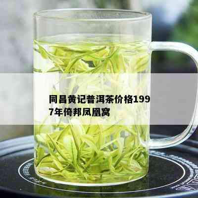 同昌黄记普洱茶价格1997年倚邦凤凰窝