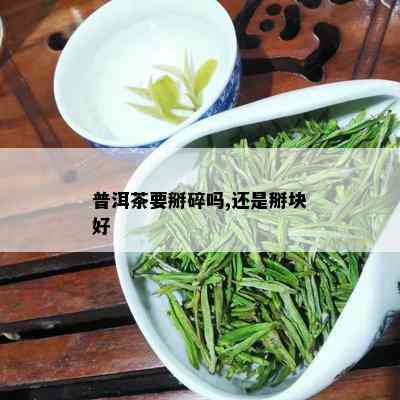 普洱茶要掰碎吗,还是掰块好