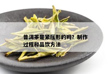 普洱茶是紧压形的吗？制作过程和品饮方法