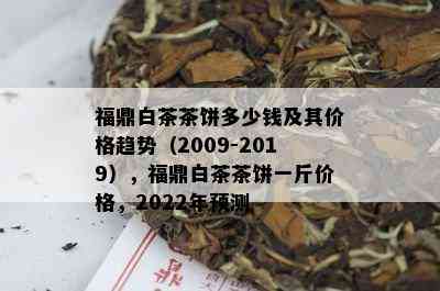 福鼎白茶茶饼多少钱及其价格趋势（2009-2019），福鼎白茶茶饼一斤价格，2022年预测