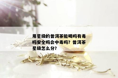 用星级的普洱茶能喝吗有吗安全吗会中吗？普洱茶星级怎么分？