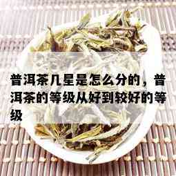 普洱茶几星是怎么分的，普洱茶的等级从好到较好的等级