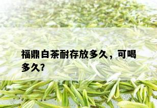 福鼎白茶耐存放多久，可喝多久？