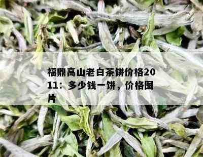 福鼎高山老白茶饼价格2011：多少钱一饼，价格图片