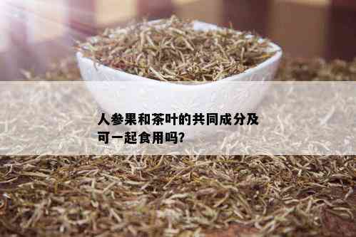 人参果和茶叶的共同成分及可一起食用吗？