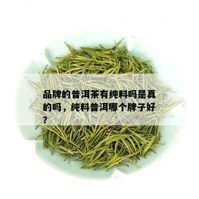 品牌的普洱茶有纯料吗是真的吗，纯料普洱哪个牌子好？