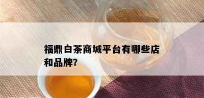 福鼎白茶商城平台有哪些店和品牌？