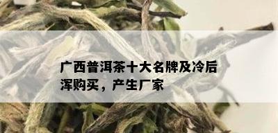 广西普洱茶十大名牌及冷后浑购买，产生厂家