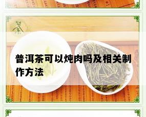 普洱茶可以炖肉吗及相关制作方法