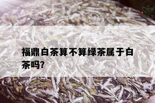 福鼎白茶算不算绿茶属于白茶吗？