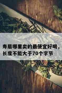 寿眉哪里卖的更便宜好喝，长度不能大于70个字节