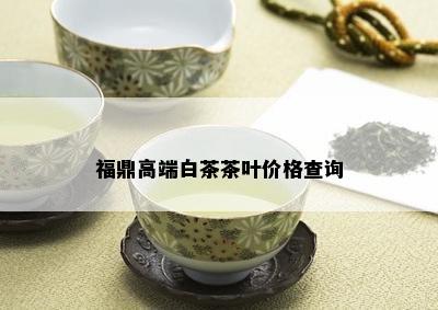 福鼎高端白茶茶叶价格查询