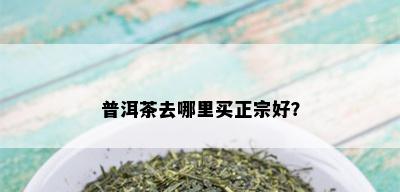 普洱茶去哪里买正宗好？