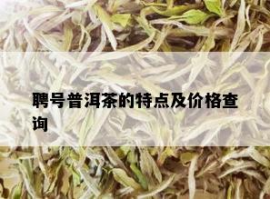 聘号普洱茶的特点及价格查询