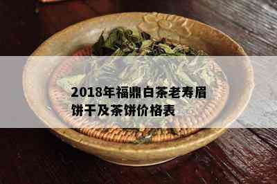 2018年福鼎白茶老寿眉饼干及茶饼价格表