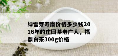 绿雪芽寿眉价格多少钱2016年的庄园茶老广人，福鼎白茶300g价格