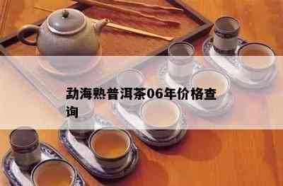 勐海熟普洱茶06年价格查询