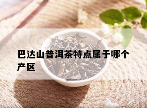 巴达山普洱茶特点属于哪个产区