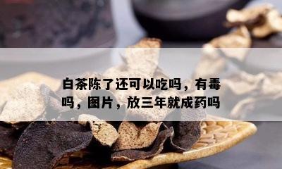 白茶陈了还可以吃吗，有吗，图片，放三年就成药吗