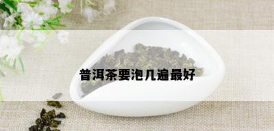 普洱茶要泡几遍更好