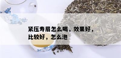 紧压寿眉怎么喝，效果好，比较好，怎么泡