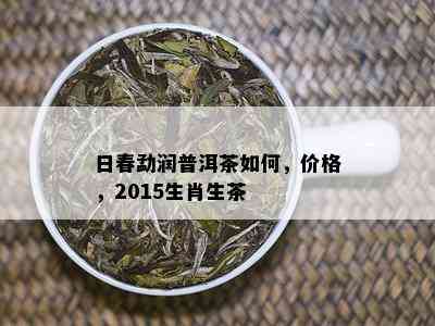 日春勐润普洱茶如何，价格，2015生肖生茶